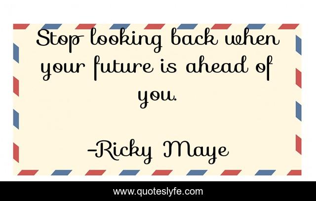 Stop looking back when your future is ahead of you.