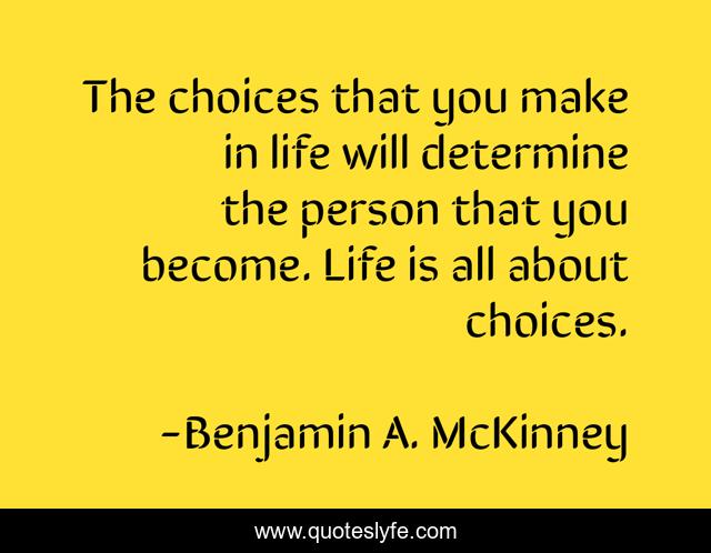 The choices that you make in life will determine the person that you become. Life is all about choices.