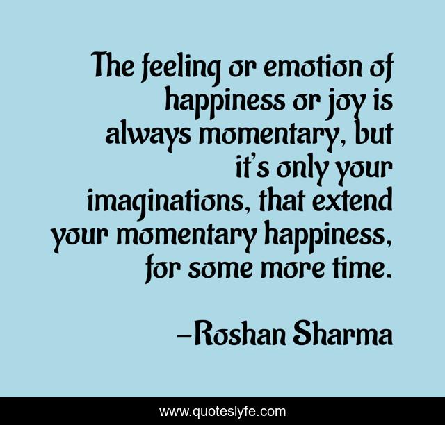 The feeling or emotion of happiness or joy is always momentary, but it’s only your imaginations, that extend your momentary happiness, for some more time.