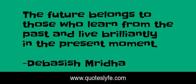 The future belongs to those who learn from the past and live brilliantly in the present moment.