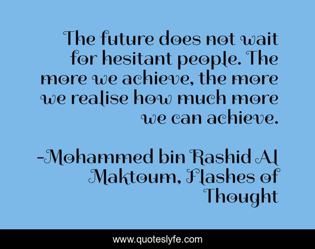 The future does not wait for hesitant people. The more we achieve, the more we realise how much more we can achieve.
