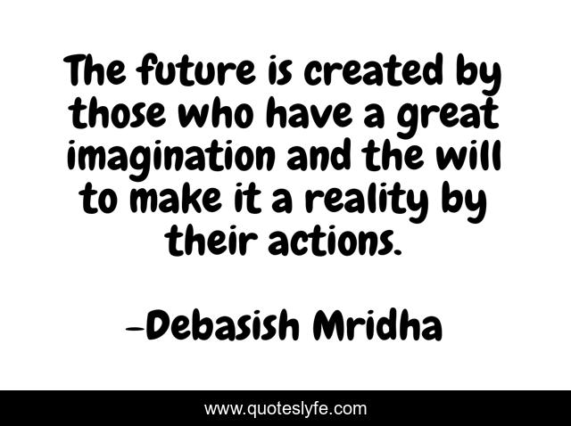 The future is created by those who have a great imagination and the will to make it a reality by their actions.