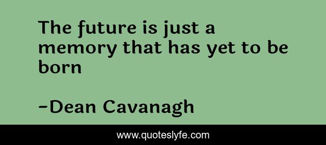 The future is just a memory that has yet to be born