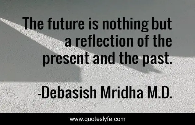 The future is nothing but a reflection of the present and the past.