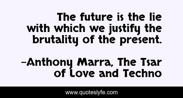 The future is the lie with which we justify the brutality of the present.