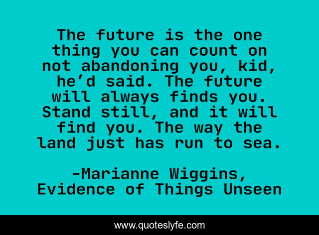 The future is the one thing you can count on not abandoning you, kid, he’d said. The future will always finds you. Stand still, and it will find you. The way the land just has run to sea.
