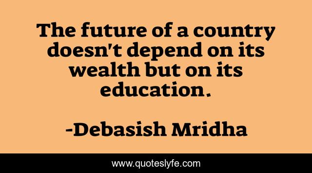 The future of a country doesn't depend on its wealth but on its education.