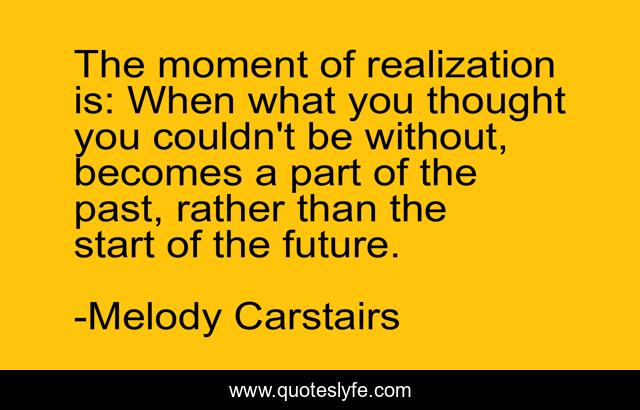 The moment of realization is: When what you thought you couldn't be without, becomes a part of the past, rather than the start of the future.