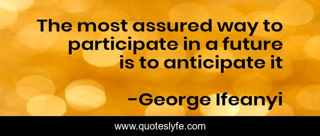 The most assured way to participate in a future is to anticipate it