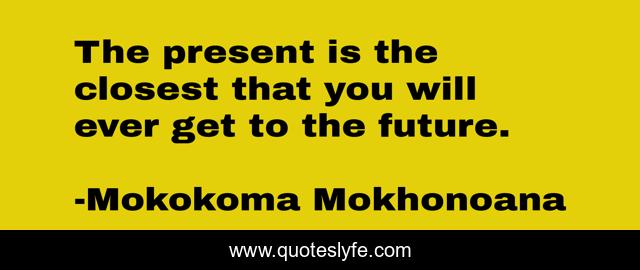 The present is the closest that you will ever get to the future.