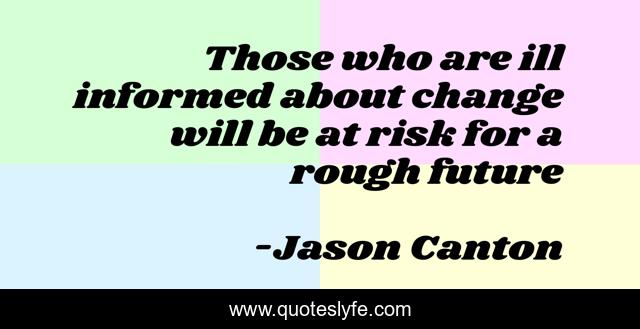 Those who are ill informed about change will be at risk for a rough future