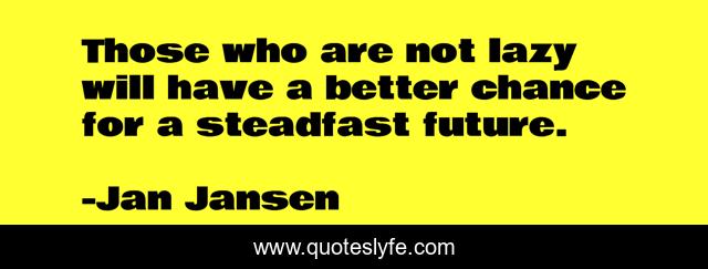 Those who are not lazy will have a better chance for a steadfast future.