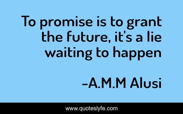 To promise is to grant the future, it's a lie waiting to happen