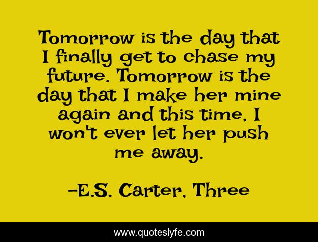 Tomorrow is the day that I finally get to chase my future. Tomorrow is the day that I make her mine again and this time, I won't ever let her push me away.