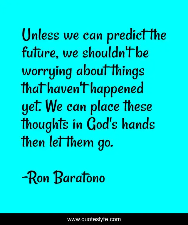 Unless we can predict the future, we shouldn't be worrying about things that haven't happened yet. We can place these thoughts in God's hands then let them go.