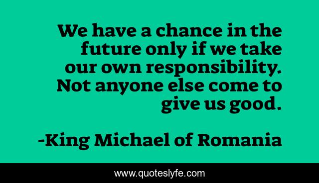 We have a chance in the future only if we take our own responsibility. Not anyone else come to give us good.