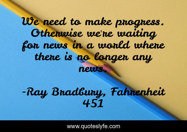 We need to make progress. Otherwise we're waiting for news in a world where there is no longer any news.