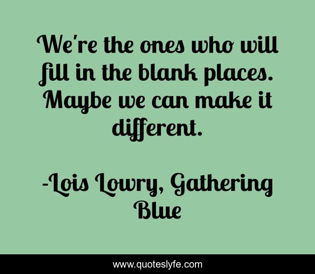 We're the ones who will fill in the blank places. Maybe we can make it different.