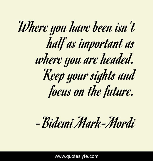 Where you have been isn't half as important as where you are headed. Keep your sights and focus on the future.