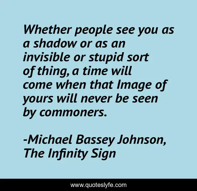 Whether people see you as a shadow or as an invisible or stupid sort of thing, a time will come when that Image of yours will never be seen by commoners.