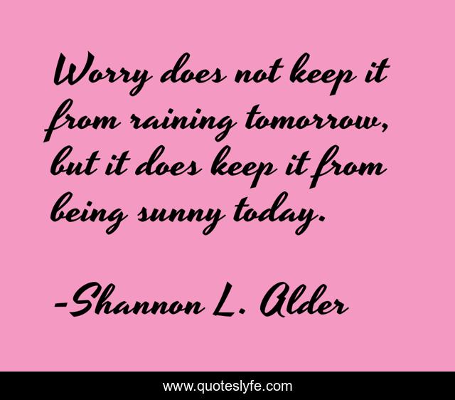 Worry does not keep it from raining tomorrow, but it does keep it from being sunny today.