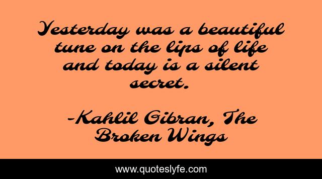 Yesterday was a beautiful tune on the lips of life and today is a silent secret.