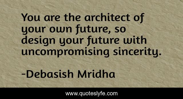 You are the architect of your own future, so design your future with uncompromising sincerity.