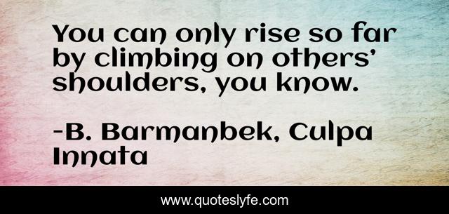 You can only rise so far by climbing on others’ shoulders, you know.