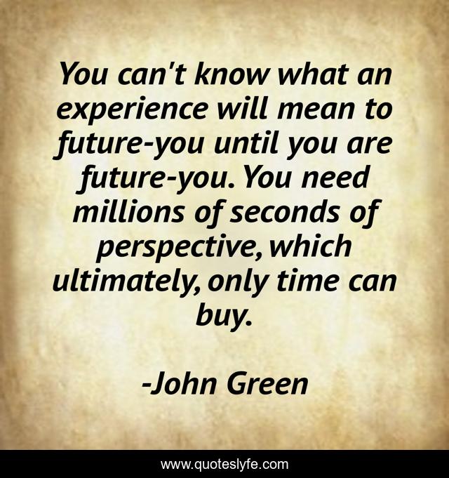 You can't know what an experience will mean to future-you until you are future-you. You need millions of seconds of perspective, which ultimately, only time can buy.