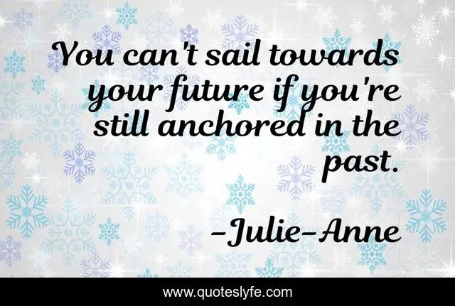 You can't sail towards your future if you're still anchored in the past.