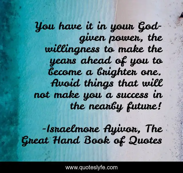 You have it in your God-given power, the willingness to make the years ahead of you to become a brighter one. Avoid things that will not make you a success in the nearby future!