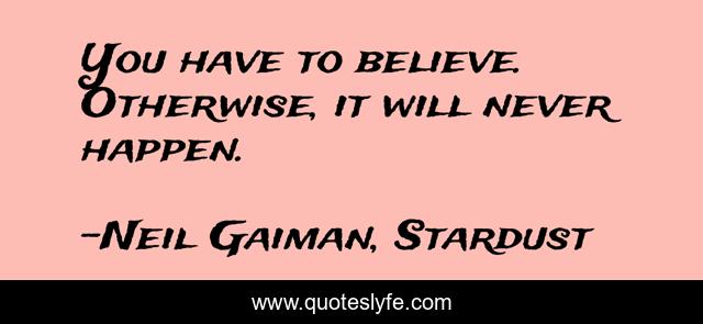 You have to believe. Otherwise, it will never happen.