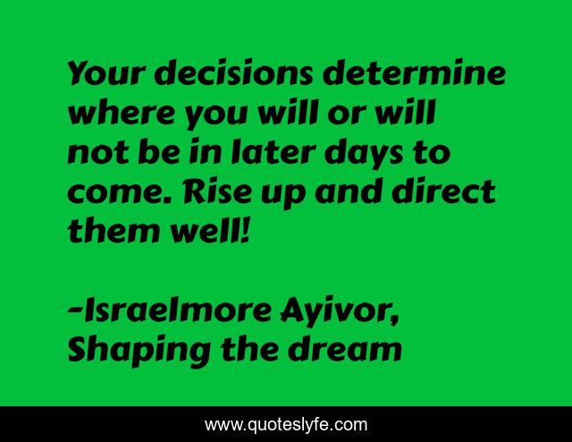 Your decisions determine where you will or will not be in later days to come. Rise up and direct them well!