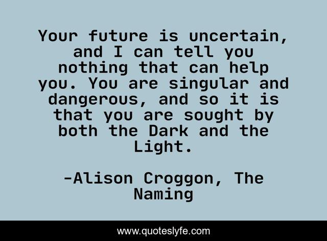Your future is uncertain, and I can tell you nothing that can help you. You are singular and dangerous, and so it is that you are sought by both the Dark and the Light.