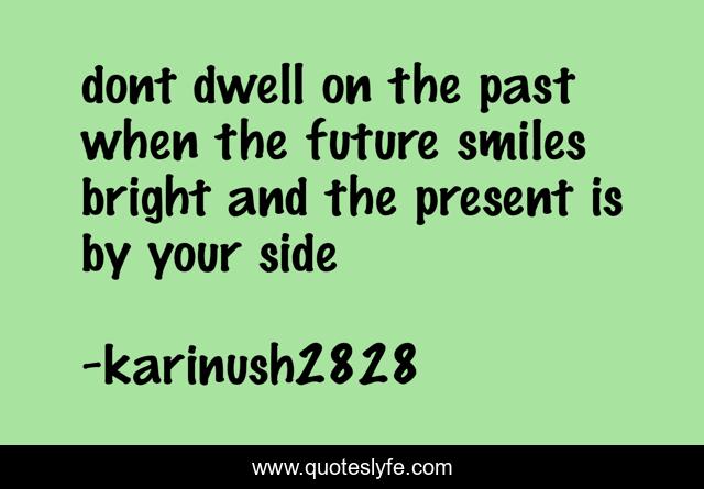 dont dwell on the past when the future smiles bright and the present is by your side