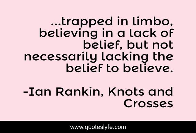 ...trapped in limbo, believing in a lack of belief, but not necessarily lacking the belief to believe.