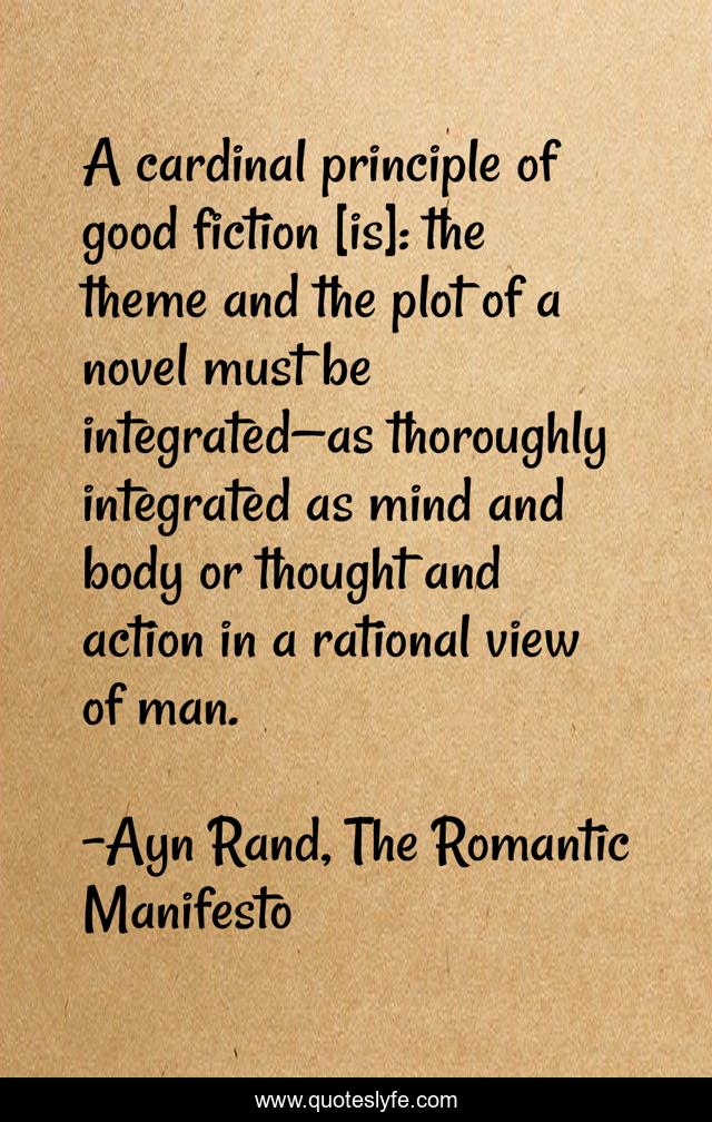 A cardinal principle of good fiction [is]: the theme and the plot of a novel must be integrated—as thoroughly integrated as mind and body or thought and action in a rational view of man.