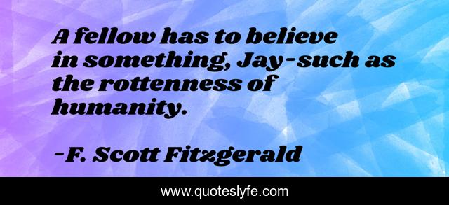 A fellow has to believe in something, Jay-such as the rottenness of humanity.