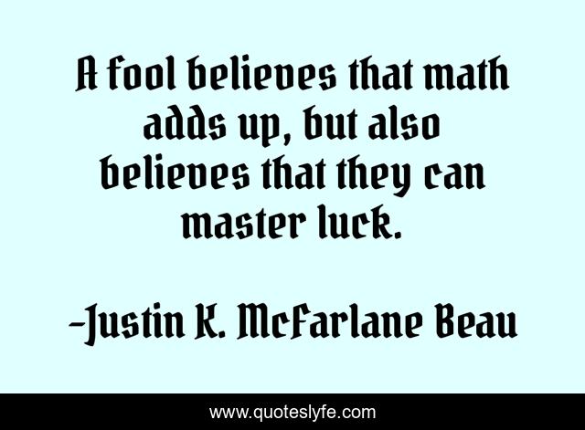 A fool believes that math adds up, but also believes that they can master luck.