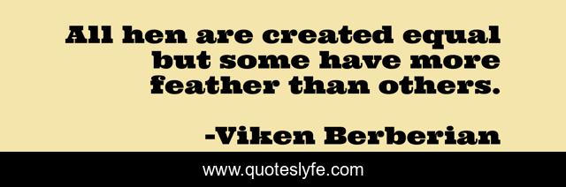 All hen are created equal but some have more feather than others.