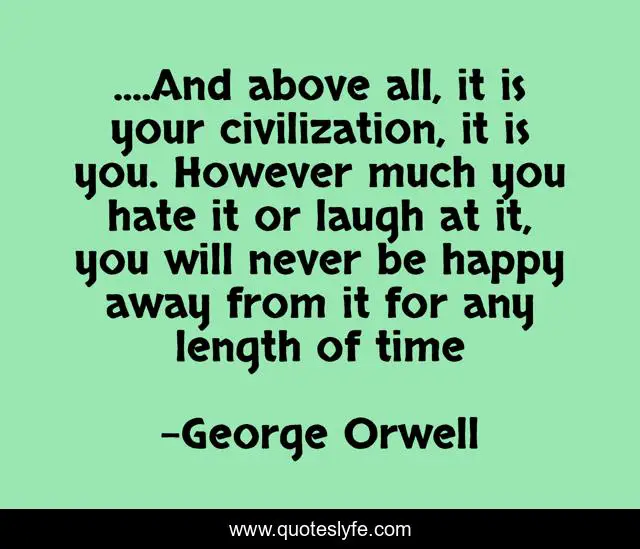 ....And above all, it is your civilization, it is you. However much you hate it or laugh at it, you will never be happy away from it for any length of time