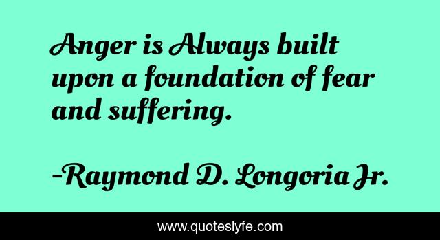 Anger is Always built upon a foundation of fear and suffering.
