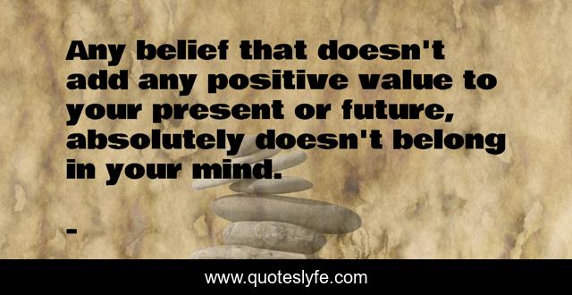 Any belief that doesn't add any positive value to your present or future, absolutely doesn't belong in your mind.