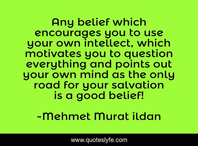 Any belief which encourages you to use your own intellect, which motivates you to question everything and points out your own mind as the only road for your salvation is a good belief!