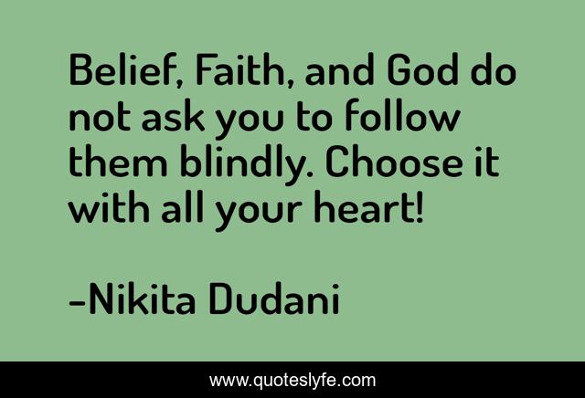 Belief, Faith, and God do not ask you to follow them blindly. Choose it with all your heart!