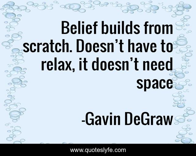 Belief builds from scratch. Doesn’t have to relax, it doesn’t need space