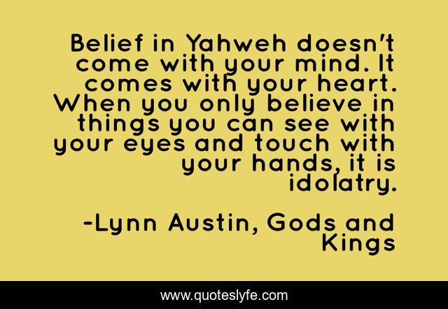 Belief in Yahweh doesn't come with your mind. It comes with your heart. When you only believe in things you can see with your eyes and touch with your hands, it is idolatry.
