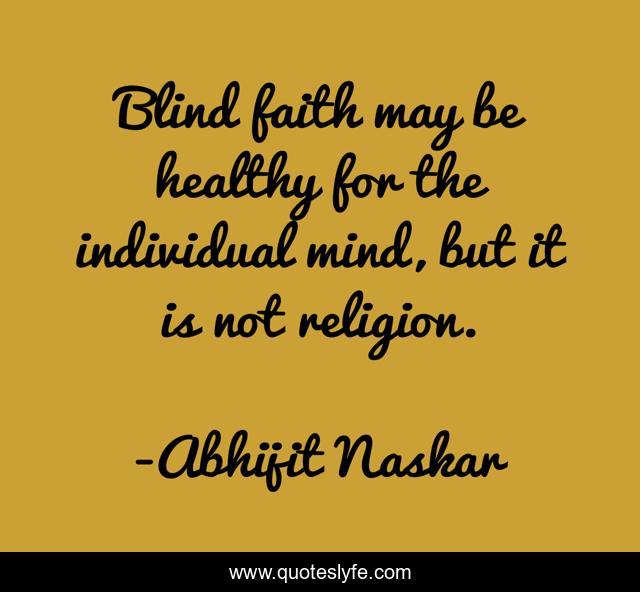​Blind faith may be healthy for the individual mind, but it is not religion.