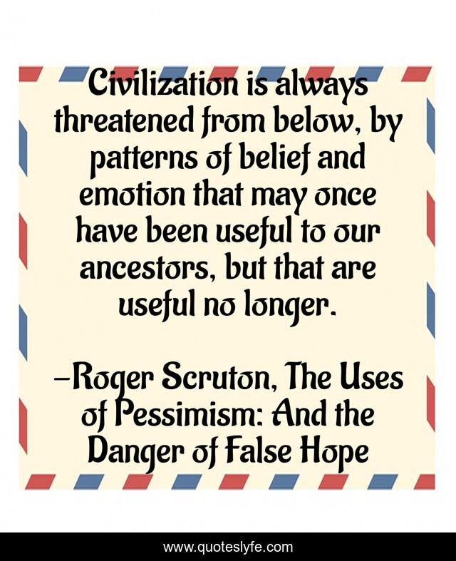 Civilization is always threatened from below, by patterns of belief and emotion that may once have been useful to our ancestors, but that are useful no longer.
