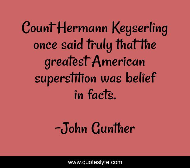 Count Hermann Keyserling once said truly that the greatest American superstition was belief in facts.